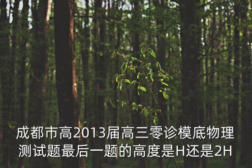 成都市高2013屆高三零診模底物理測試題最后一題的高度是H還是2H