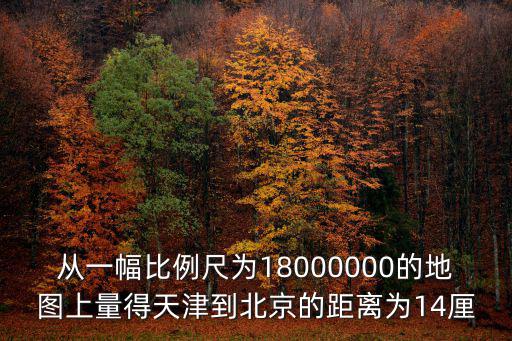 愿天津市委副書劉鋒巖，從一幅比例尺為18000000的地圖上量得天津到北京的距離為14厘