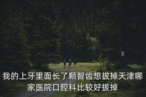 天津市口腔醫院拔上邊智齒價格表，我的上牙里面長了顆智齒想拔掉天津哪家醫院口腔科比較好拔掉