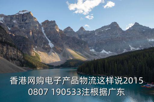 香港網(wǎng)購電子產(chǎn)品物流這樣說20150807 190533注根據(jù)廣東
