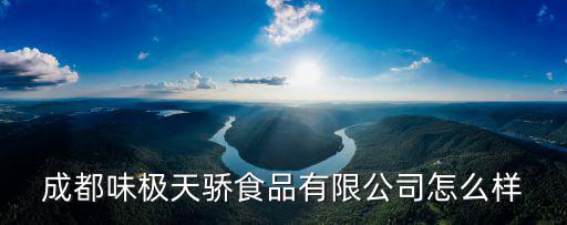 成都味極天驕食品有限公司怎么樣