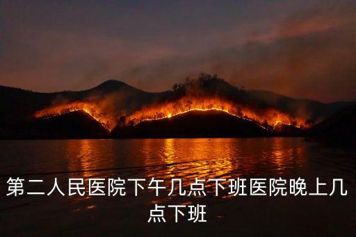 天津市第二醫院下午幾點上班，第二人民醫院下午幾點下班醫院晚上幾點下班
