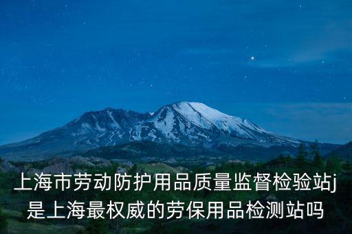 上海市勞動(dòng)防護(hù)用品質(zhì)量監(jiān)督檢驗(yàn)站j是上海最權(quán)威的勞保用品檢測(cè)站嗎