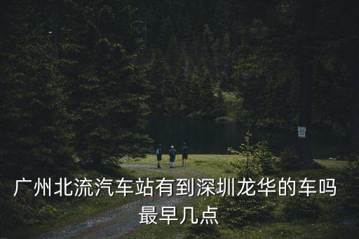 廣州北流汽車站有到深圳龍華的車嗎 最早幾點