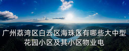 廣州荔灣區(qū)白云區(qū)海珠區(qū)有哪些大中型花園小區(qū)及其小區(qū)物業(yè)電