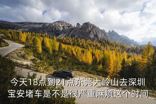 今天18點到21點東莞大嶺山去深圳寶安堵車是不是很嚴重麻煩這個時間