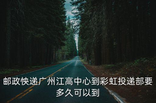 郵政怏遞廣州江高中心到彩虹投遞部要多久可以到