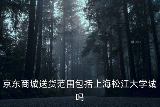 上海市 配送范圍，京東商城送貨范圍包括上海松江大學城嗎