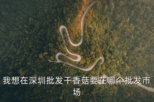 我想在深圳批發干香菇要在哪個批發市場
