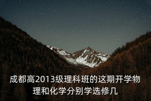 成都高2013級理科班的這期開學物理和化學分別學選修幾