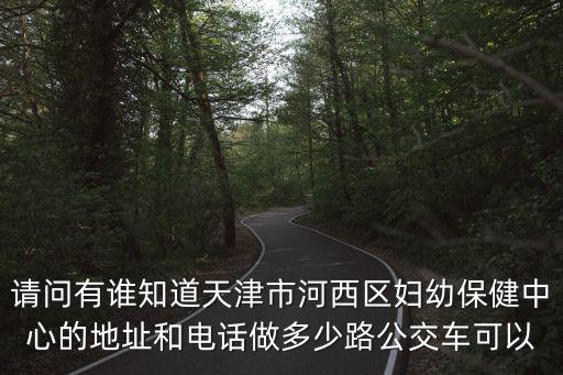 請問有誰知道天津市河西區婦幼保健中心的地址和電話做多少路公交車可以