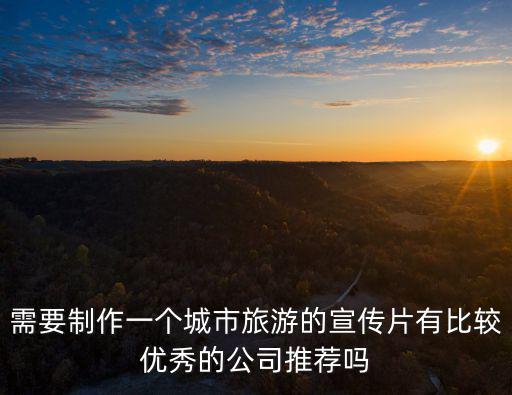 需要制作一個城市旅游的宣傳片有比較優秀的公司推薦嗎