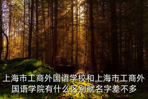 上海市工商外國語學校和上海市工商外國語學院有什么區(qū)別就名字差不多