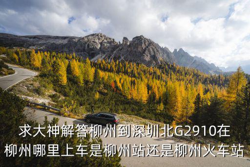 求大神解答柳州到深圳北G2910在柳州哪里上車是柳州站還是柳州火車站