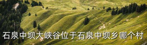 石泉中壩大峽谷位于石泉中壩鄉(xiāng)哪個村