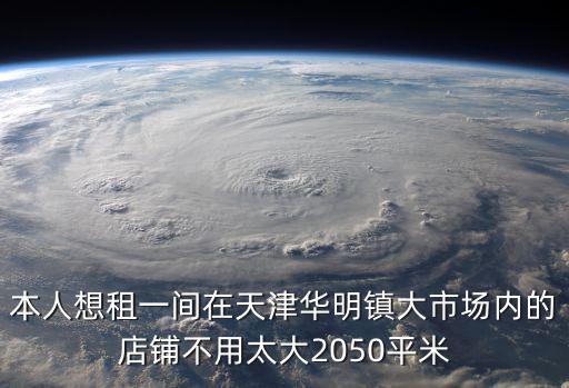 本人想租一間在天津華明鎮大市場內的店鋪不用太大2050平米