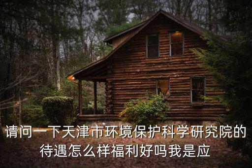請(qǐng)問(wèn)一下天津市環(huán)境保護(hù)科學(xué)研究院的待遇怎么樣福利好嗎我是應(yīng)