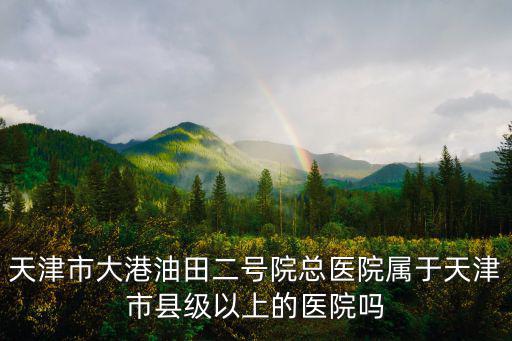 天津市大港油田二號院總醫院屬于天津市縣級以上的醫院嗎