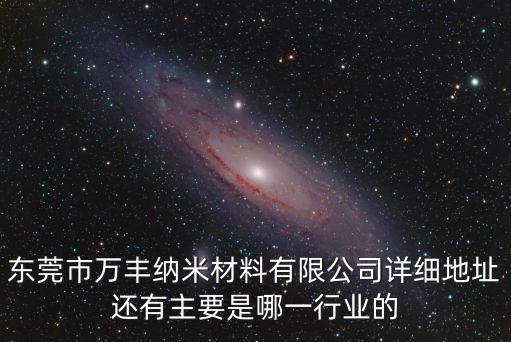 東莞市萬豐納米材料有限公司詳細地址還有主要是哪一行業(yè)的