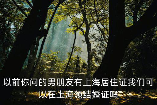 以前你問的男朋友有上海居住證我們可以在上海領結婚證嗎