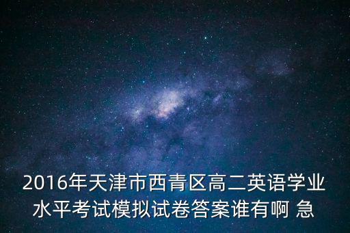 2016年天津市西青區高二英語學業水平考試模擬試卷答案誰有啊 急