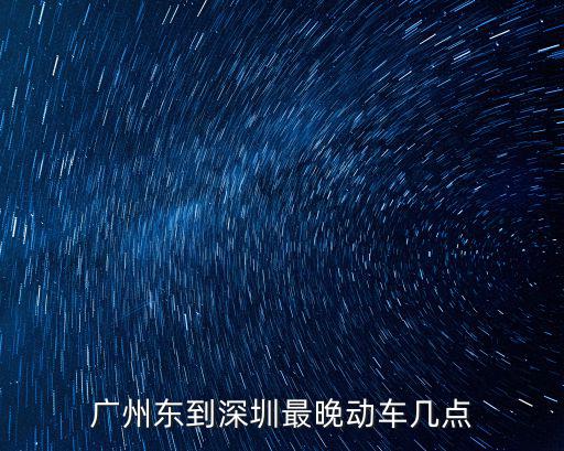 廣州東到深圳最晚動車幾點