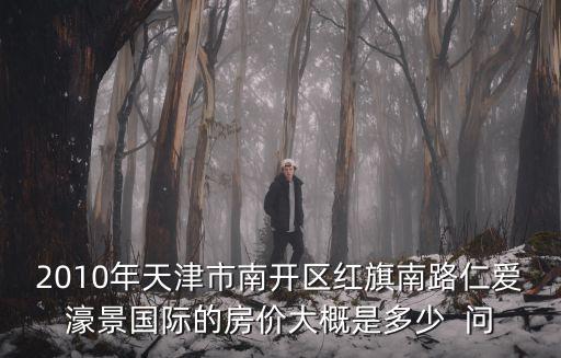 2010年天津市南開區(qū)紅旗南路仁愛濠景國際的房價大概是多少  問