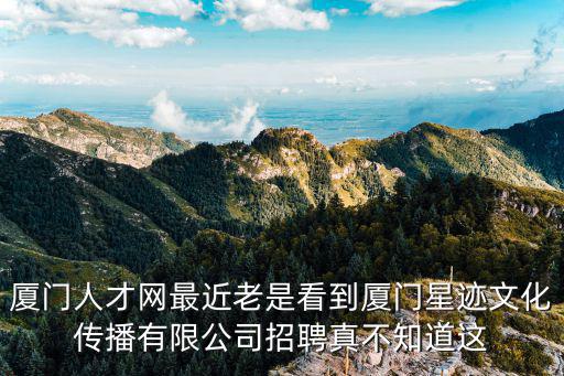 廈門人才網最近老是看到廈門星跡文化傳播有限公司招聘真不知道這