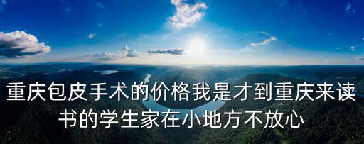 重慶市九寨印象子女讀書，重慶包皮手術的價格我是才到重慶來讀書的學生家在小地方不放心