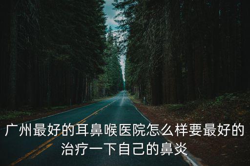 廣州最好的耳鼻喉醫(yī)院怎么樣要最好的治療一下自己的鼻炎