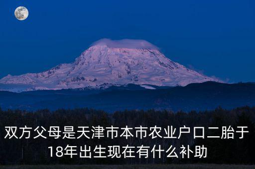 雙方父母是天津市本市農業戶口二胎于18年出生現在有什么補助