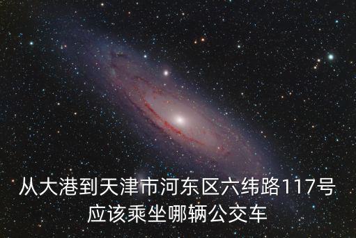 天津市840公交車線路圖，從大港到天津市河東區六緯路117號應該乘坐哪輛公交車