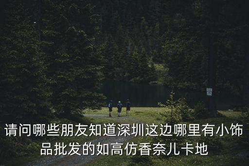 深圳高仿飾品，請問哪些朋友知道深圳這邊哪里有小飾品批發的如高仿香奈兒卡地
