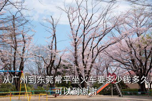 從廣州到東莞常平坐火車要多少錢多久可以到謝謝