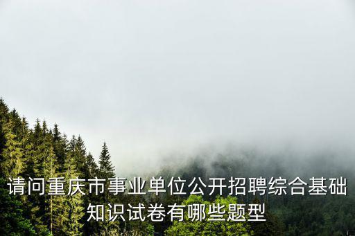 重慶市人事考試綜合基礎(chǔ)知識(shí)，請(qǐng)問(wèn)重慶市事業(yè)單位公開(kāi)招聘綜合基礎(chǔ)知識(shí)試卷有哪些題型