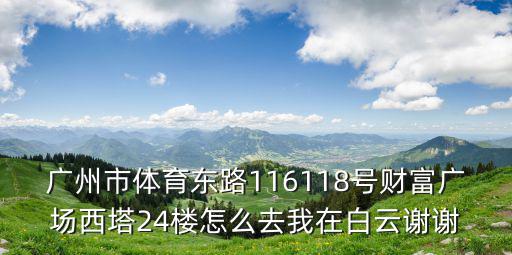 廣州市體育東路116118號(hào)財(cái)富廣場(chǎng)西塔24樓怎么去我在白云謝謝
