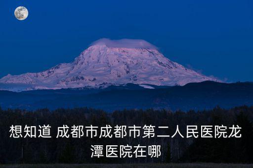 想知道 成都市成都市第二人民醫院龍潭醫院在哪