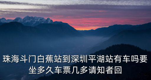 珠海斗門白蕉站到深圳平湖站有車嗎要坐多久車票幾多請知者回
