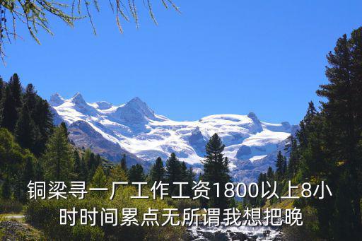 銅梁尋一廠工作工資1800以上8小時(shí)時(shí)間累點(diǎn)無所謂我想把晚