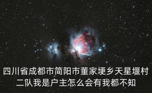 四川省成都市簡陽市董家埂鄉天星堰村二隊我是戶主怎么會有我都不知