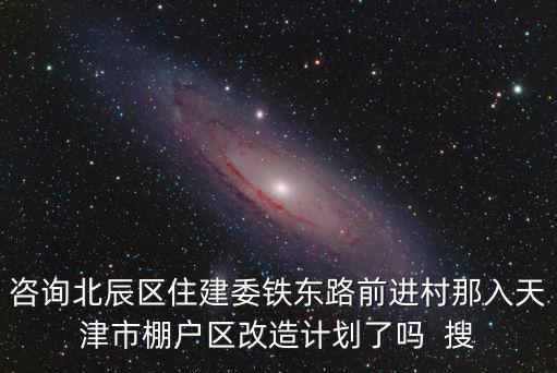咨詢北辰區住建委鐵東路前進村那入天津市棚戶區改造計劃了嗎  搜
