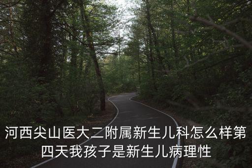 河西尖山醫(yī)大二附屬新生兒科怎么樣第四天我孩子是新生兒病理性