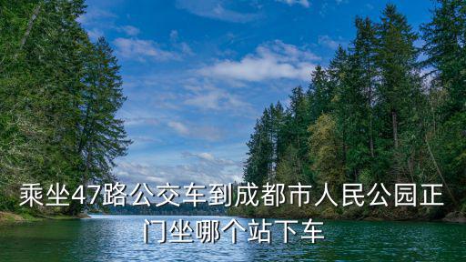 成都市人民公園正門，成都人民公園門口哪里可以坐43路和47路啊還是說改道了今天去怎