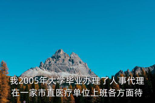 我2005年大學畢業辦理了人事代理在一家市直醫療單位上班各方面待
