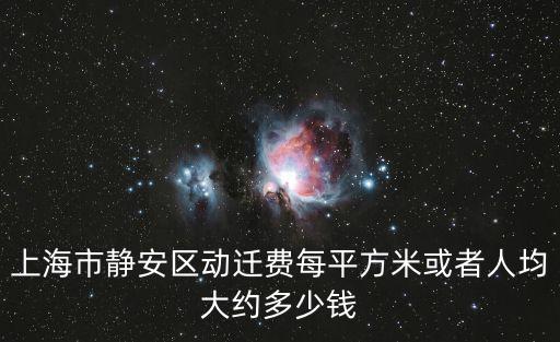 上海市靜安區(qū)動(dòng)遷費(fèi)每平方米或者人均大約多少錢
