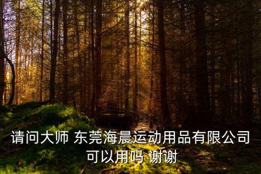 東莞寮步晨運(yùn)運(yùn)動(dòng)用品廠，請問大師 東莞海晨運(yùn)動(dòng)用品有限公司 可以用嗎 謝謝