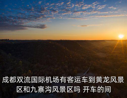 成都雙流國際機場有客運車到黃龍風景區(qū)和九寨溝風景區(qū)嗎 開車的間