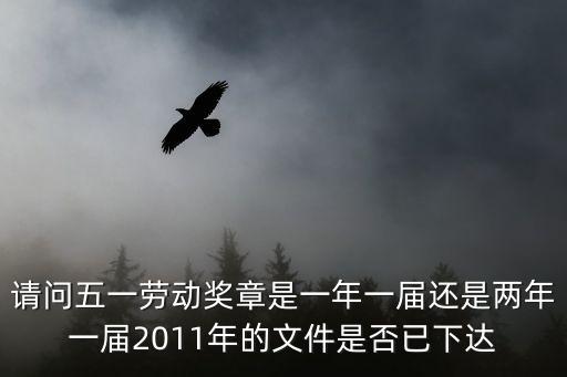 請問五一勞動獎章是一年一屆還是兩年一屆2011年的文件是否已下達