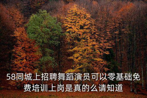 58同城上招聘舞蹈演員可以零基礎免費培訓上崗是真的么請知道