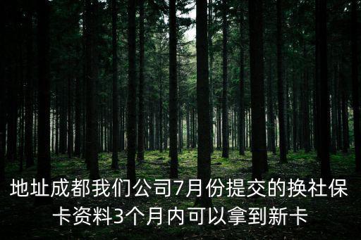 地址成都我們公司7月份提交的換社保卡資料3個月內可以拿到新卡